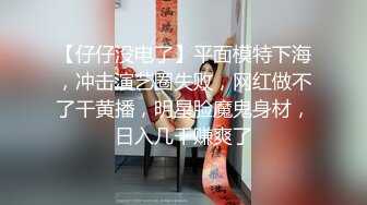 【仔仔没电了】平面模特下海，冲击演艺圈失败，网红做不了干黄播，明星脸魔鬼身材，日入几千赚爽了