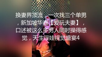 换妻界顶流，一次找三个单男，新加坡华裔【爱玩夫妻】，口述被这么多男人同时操得感觉，天生淫娃视觉盛宴4