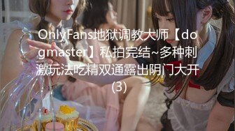 OnlyFans地狱调教大师【dogmaster】私拍完结~多种刺激玩法吃精双通露出阴门大开 (3)