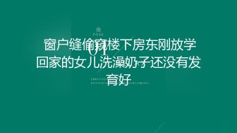  窗户缝偷窥楼下房东刚放学回家的女儿洗澡奶子还没有发育好