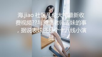 元老回归精彩依旧，漂亮外围妹近景抠穴出水，翘臀美乳后入爽翻