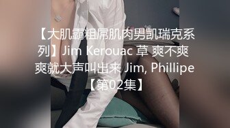 【大肌霸粗屌肌肉男凯瑞克系列】Jim Kerouac 草 爽不爽 爽就大声叫出来 Jim, Phillipe 【第02集】