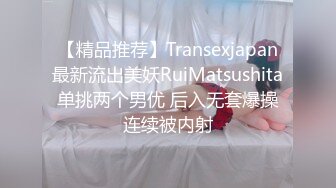 【精品推荐】Transexjapan最新流出美妖RuiMatsushita单挑两个男优 后入无套爆操连续被内射