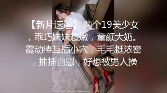 【新片速遞】 两个19美少女，乖巧妹妹超嫩，童颜大奶。震动棒互插小穴，毛毛挺浓密，抽插自慰，好想被男人操