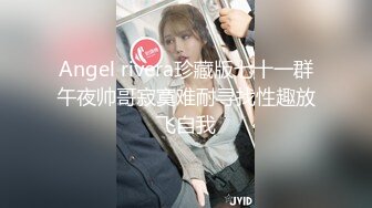 Angel rivera珍藏版七十一群午夜帅哥寂寞难耐寻找性趣放飞自我