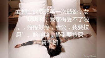 女博士的屁眼第一次破处，女：‘啊啊啊，我疼得受不了啦，，疼疼好疼，老公，我要拉屎’。哈哈哈，操到要拉屎，真牛掰！