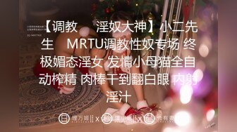 【调教❤️淫奴大神】小二先生✿ MRTU调教性奴专场 终极媚态淫女 发情小母猫全自动榨精 肉棒干到翻白眼 内射淫汁