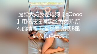 ⚡露脸大奶反差母狗【oOooo】用精液灌满黑丝兔女郎 所有的精液 我全都要 射我B里，后入顶得最深了