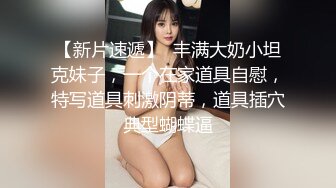 【新片速遞】  丰满大奶小坦克妹子，一个在家道具自慰，特写道具刺激阴蒂，道具插穴典型蝴蝶逼