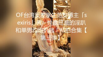 OF台湾反差学生范女博主「sexiris」芮～性欲旺盛的淫趴和单男约炮机器！私拍合集【第三弹】