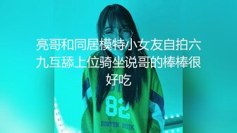 亮哥和同居模特小女友自拍六九互舔上位骑坐说哥的棒棒很好吃