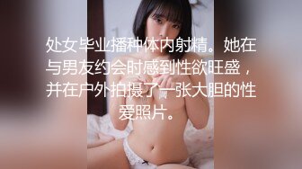 处女毕业播种体内射精。她在与男友约会时感到性欲旺盛，并在户外拍摄了一张大胆的性爱照片。