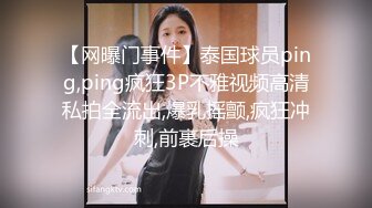 【网曝门事件】泰国球员ping,ping疯狂3P不雅视频高清私拍全流出,爆乳摇颤,疯狂冲刺,前裹后操