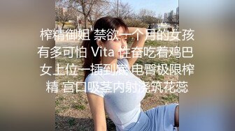 榨精御姐 禁欲一个月的女孩有多可怕 Vita 性奋吃着鸡巴 女上位一插到底 电臀极限榨精 宫口吸茎内射浇筑花蕊