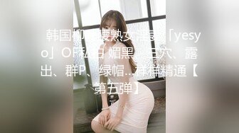 ✨韩国柳叶腰熟女淫妻「yesyo」OF私拍 媚黑、三穴、露出、群P、绿帽…样样精通【第五弹】