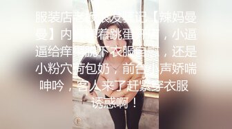 服装店老板娘发骚记【辣妈曼曼】内裤塞着跳蛋开店，小逼逼给痒得脱下衣服自慰，还是小粉穴荷包奶，前台小声娇喘呻吟，客人来了赶紧穿衣服 诱惑啊！