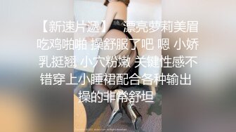 【新速片遞】   漂亮萝莉美眉吃鸡啪啪 操舒服了吧 嗯 小娇乳挺翘 小穴粉嫩 关键性感不错穿上小睡裙配合各种输出 操的非常舒坦 