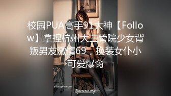 校园PUA高手91大神【Follow】拿捏杭州大三管院少女背叛男友激情69，换装女仆小可爱爆肏