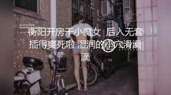 衡阳开房干小魔女  后入无套插得爽死啦 湿润的小穴滑滑滴