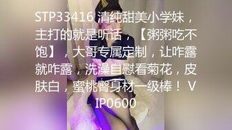 STP33416 清纯甜美小学妹，主打的就是听话，【粥粥吃不饱】，大哥专属定制，让咋露就咋露，洗澡自慰看菊花，皮肤白，蜜桃臀身材一级棒！ VIP0600