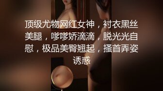 顶级尤物网红女神，衬衣黑丝美腿，嗲嗲娇滴滴，脱光光自慰，极品美臀翘起，搔首弄姿诱惑