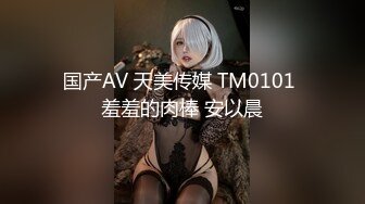 国产AV 天美传媒 TM0101 羞羞的肉棒 安以晨