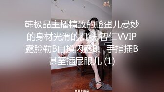 韩极品主播精致的脸蛋儿曼妙的身材光滑的肌肤 智仁VVIP露脸勒B自摸闪露B、手指插B甚至插屁眼儿 (1)