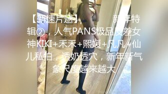 【新速片遞】  ⚫️⚫️新年特辑②，人气PANS极品反差女神KIKI+禾禾+熙媛+凡凡+仙儿私拍，透奶透穴，新年新气象尺度越来越大