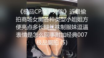 《极品CP魔手外购》近景偸拍商场女厕各种类型小姐姐方便亮点多长腿丝袜制服妹逗逼表情是怎么回事附加经典007极品厕拍 (5)