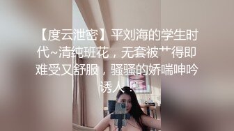 【度云泄密】平刘海的学生时代~清纯班花，无套被艹得即难受又舒服，骚骚的娇喘呻吟 诱人！