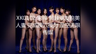 XKG102 宋可 照顾朋友貌美人妻 完成操穴接力 星空无限传媒