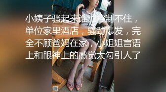 小姨子骚起来谁也控制不住，单位家里酒店，骚劲爆发，完全不顾爸妈在家，小姐姐言语上和眼神上的感觉太勾引人了！