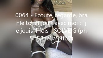 0064 - Ecoute, regarde, branle toi et jouit avec moi： je jouis 4 fois - SOLVEIG (ph5b58ac1a53fb7)