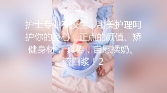 护士专业在校生，甜美护理呵护你的身心，正点的颜值、矫健身材， 真棒，自慰揉奶、流白浆！2