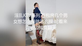 淫乱KTV系列 在包房几个男女想怎么操就怎么操 轮着来 边唱边操爽翻天