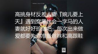 高挑身材反差人妻『婉儿要上天』遇到穿黑丝会一字马的人妻就好好珍惜吧，每次出来做爱都要为你准备丝袜和高跟鞋