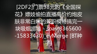 [2DF2]门票98元的《全国探花》嫖妓偷拍直播高价约炮皮肤非常白嫩的兼职模特搞完一块吸烟唠嗑 - soav(8365600-15833430)_evMerge [BT种子]