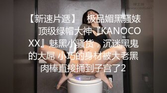 【新速片遞】   极品媚黑骚婊❤️顶级绿帽大神『KANOCOXX』魅黑小骚货，沉迷黑鬼的大屌 小巧的身材被大老黑肉棒直接捅到子宫了2