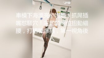 車模下海漂亮小姐姐！抓屌插嘴怼騷穴！主動騎乘位扭動細腰，打樁機爆插，第一視角後入