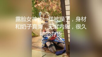 露脸女神也一样被操了，身材和奶子真美，无套内射，很久前的存货