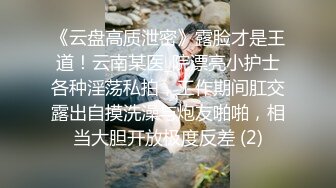 《云盘高质泄密》露脸才是王道！云南某医_院漂亮小护士各种淫荡私拍，工作期间肛交露出自摸洗澡与炮友啪啪，相当大胆开放极度反差 (2)