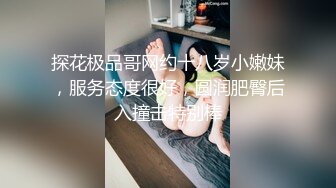 探花极品哥网约十八岁小嫩妹，服务态度很好，圆润肥臀后入撞击特别棒