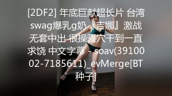 [2DF2] 年底巨献超长片 台湾swag爆乳g奶『吉娜』激战无套中出 很操骚穴干到一直求饶 中文字幕 - soav(3910002-7185611)_evMerge[BT种子]