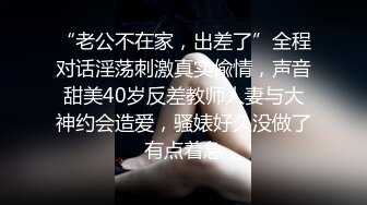 “老公不在家，出差了”全程对话淫荡刺激真实偸情，声音甜美40岁反差教师人妻与大神约会造爱，骚婊好久没做了有点着急