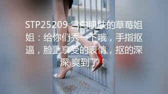 STP25209 雪白肌肤的草莓姐姐：给你们秀一下哦，手指抠逼，脸上享受的表情，抠的深深 爽到了！