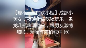 【瘦不下来的欢小姐】成都小美女，夜晚街头吃喝玩乐一条龙几瓶啤酒助兴，跟男友激情啪啪，娇喘阵阵销魂中 (6)