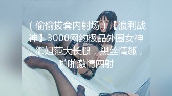 （偷偷拔套内射场）【浪利战神】3000网约极品外围女神，御姐范大长腿，黑丝情趣，啪啪激情四射