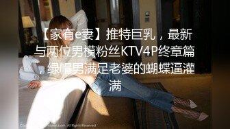 【家有e妻】推特巨乳，最新与两位男模粉丝KTV4P终章篇，绿帽男满足老婆的蝴蝶逼灌满