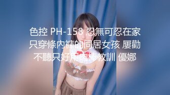 色控 PH-158 忍無可忍在家只穿條內褲的同居女孩 屢勸不聽只好用肉棒教訓 優娜