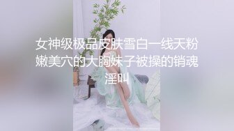 女神级极品皮肤雪白一线天粉嫩美穴的大胸妹子被操的销魂淫叫